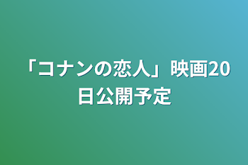 「コナンの恋人」映画20日公開予定