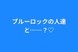 ブルーロックの人達と……？♡