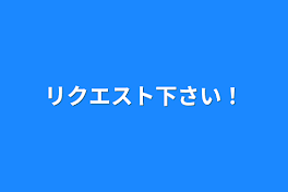 リクエスト下さい！