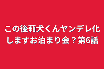 「この後莉犬くんヤンデレ化しますお泊まり会？第6話」のメインビジュアル