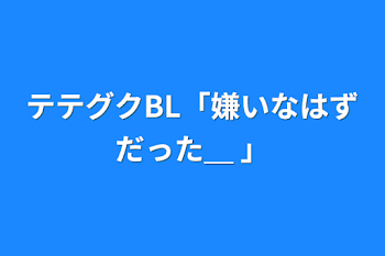 テテグクBL「嫌いなはずだった＿ 」