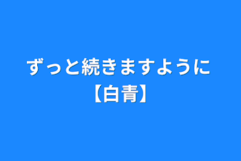 ずっと続きますように 【白青】