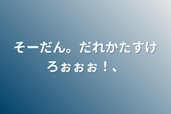 そーだん。だれかたすけろぉぉぉ！、