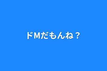 ドMだもんね？