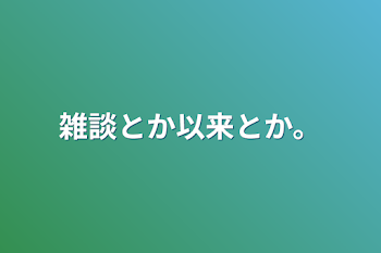 雑談とか以来とか。