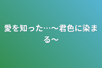 愛を知った…〜君色に染まる〜