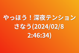 やっほう！深夜テンションさなう(2024/02/8 2:46:34)