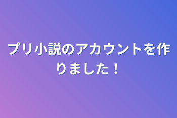 プリ小説のアカウントを作りました！