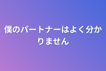 僕のパートナーはよく分かりません