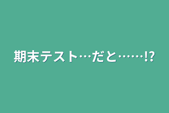 期末テスト…だと……!?