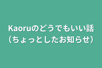 Kaoruのどうでもいい話（ちょっとしたお知らせ）