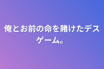 俺とお前の命を賭けたデスゲーム。