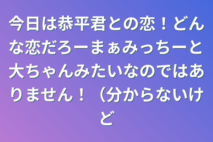 「今日は恭平君との恋！どんな恋だろーまぁみっちーと大ちゃんみたいなのではありません！（分からないけど」のメインビジュアル