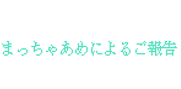 まっちゃあめによるご報告