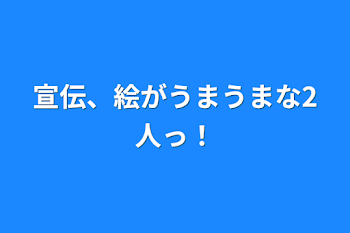 宣伝、絵がうまうまな2人っ！