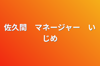 佐久間　マネージャー　いじめ