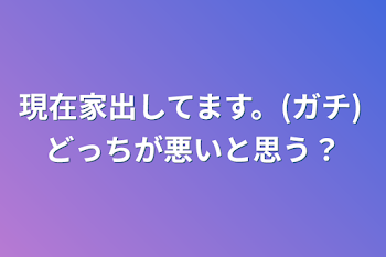 現在家出してます。(ガチ)どっちが悪いと思う？