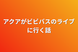 アクアがビビバスのライブに行く話