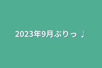 2023年9月ぶりっ ♩