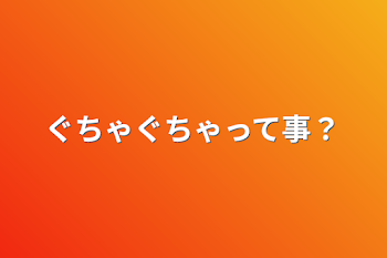 ぐちゃぐちゃって事？