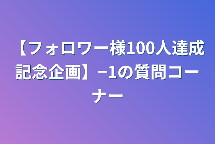 「【フォロワー様100人達成記念企画】−1の質問コーナー」のメインビジュアル