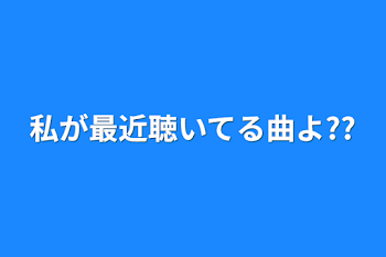 私が最近聴いてる曲よ??