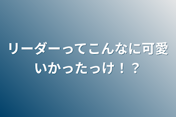 「リーダーってこんなに可愛いかったっけ！？」のメインビジュアル