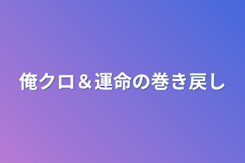 俺クロ＆運命の巻き戻し