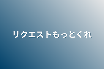 リクエストもっとくれ