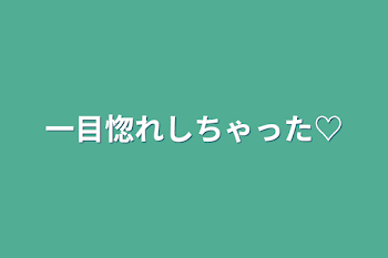 一目惚れしちゃった♡