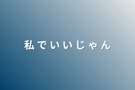 私 で い い じ ゃ ん