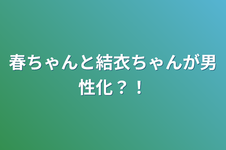 「春ちゃんと結衣ちゃんが男性化？！」のメインビジュアル