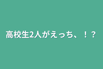 高校生2人がえっち、！？