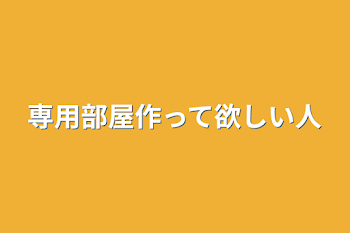 専用部屋作って欲しい人