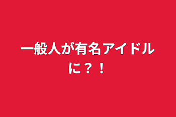 「一般人が有名アイドルに？！」のメインビジュアル