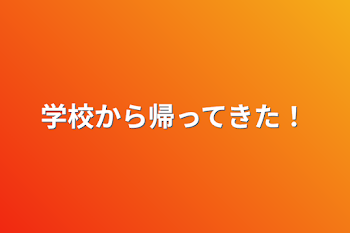 学校から帰ってきた！