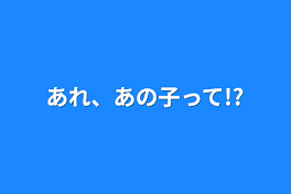 あれ、あの子って!?