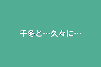 千冬と…久々に…