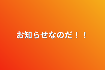 お知らせなのだ！！