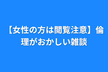 【女性の方は閲覧注意】倫理がおかしい雑談