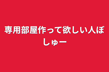 専用部屋作って欲しい人ぼしゅー