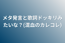 メタ発言と歌詞ドッキリみたいな？(混血のカレコレ)