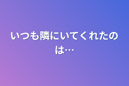 いつも隣にいてくれたのは…