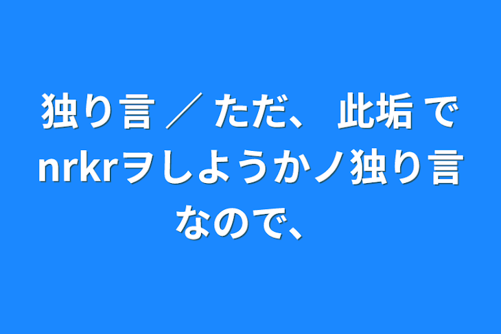 「独り言  ／  ただ、 此垢 でnrkrヲしようかノ独り言なので、」のメインビジュアル