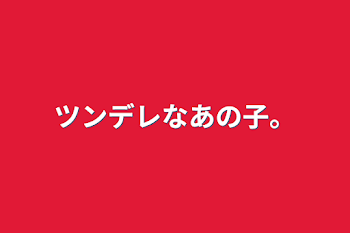 ツンデレなあの子。