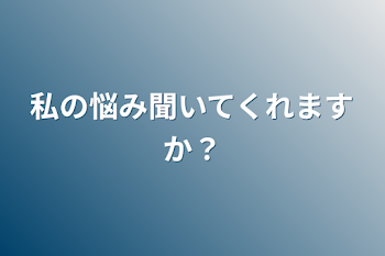 私の悩み聞いてくれますか？