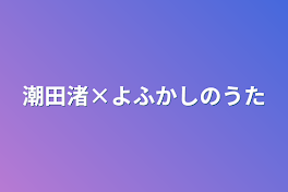 潮田渚×よふかしのうた