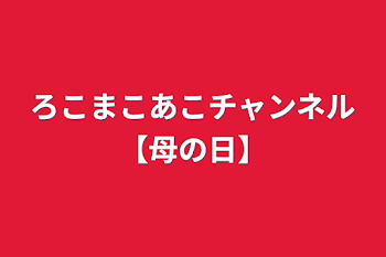 ろこまこあこチャンネル【母の日】