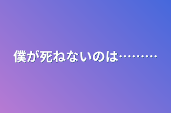 僕が死ねないのは………