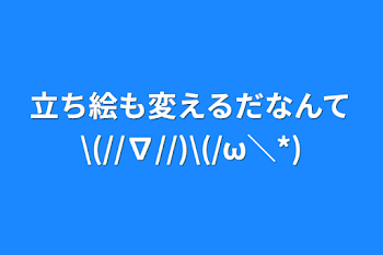 立ち絵も変えるだなんて\(//∇//)\(/ω＼*)